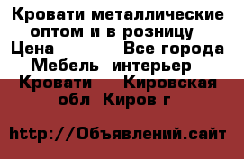 Кровати металлические оптом и в розницу › Цена ­ 2 452 - Все города Мебель, интерьер » Кровати   . Кировская обл.,Киров г.